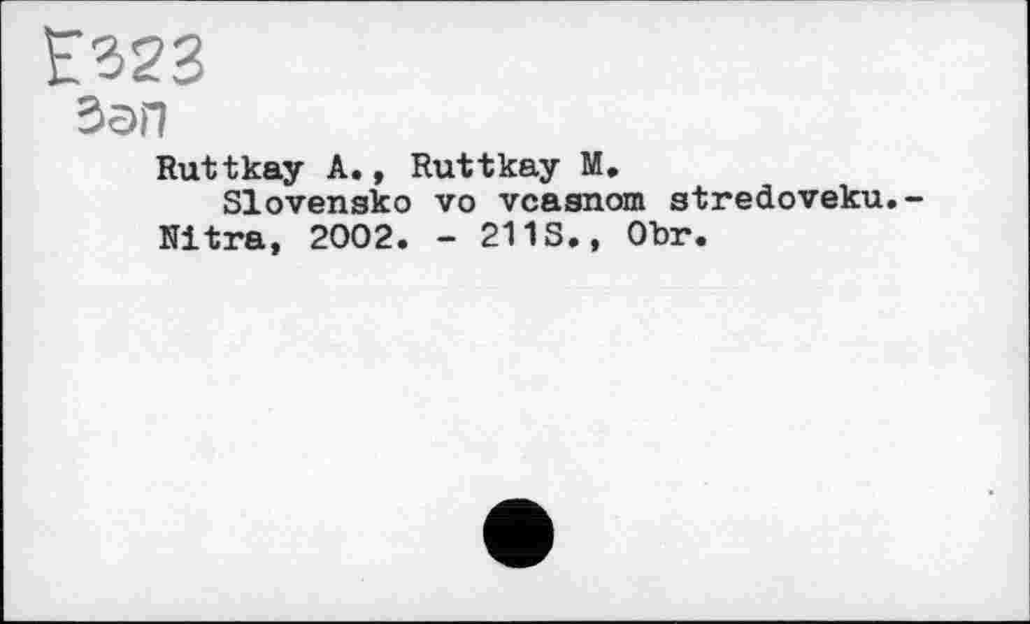﻿Езгз
Зап
Ruttkay А., Ruttkay М.
Slovensko vo vcasnom stredoveku.-Nitra, 2002. - 211S., ОЪг.